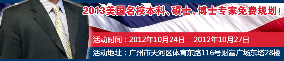 2013美國名校本科。碩士。博士專家免費規(guī)劃！ 活動時間：2012年10月24日----2012年10月27日 活動地址：廣州市天河區(qū)體育東路116號財富廣場東塔28樓