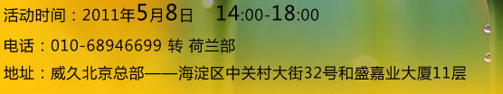 活動(dòng)時(shí)間：2011年5月8日14:00-18:00
    電話：010-68946699轉(zhuǎn)荷蘭部    地址：威久北京總部--海淀區(qū)中關(guān)村大街32號(hào)和盛嘉業(yè)大廈11層