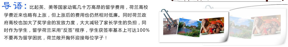 導(dǎo)語(yǔ)：比起英、美等國(guó)家動(dòng)輒幾十萬(wàn)高昂的留學(xué)費(fèi)用，荷蘭高校學(xué)費(fèi)近來(lái)也略有上漲，但上漲后的費(fèi)用也仍然相對(duì)低廉。同時(shí)荷蘭政府高校也加大了獎(jiǎng)學(xué)金的發(fā)放力度，大大減輕了家長(zhǎng)學(xué)生的負(fù)擔(dān)，同時(shí)作為學(xué)生，留學(xué)荷蘭采用“反簽”程序，學(xué)生獲簽率基本上可達(dá)100%。不要再為留學(xué)困擾，荷蘭敞開(kāi)胸懷迎接每位學(xué)子！