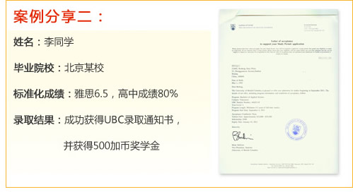 案例分享二：
姓名：李同學(xué)
畢業(yè)院校：北京某校
標(biāo)準(zhǔn)化成績(jī)：雅思6.5，高中成績(jī)80%
錄取結(jié)果：成功獲得UBC錄取通知書，并獲得500加幣獎(jiǎng)學(xué)金