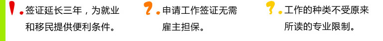1.簽證延長三年，為就業(yè)和移民提供便利條件。2.申請工作簽證無需雇主擔(dān)保。3.工作的種類不受原來所讀的專業(yè)限制。