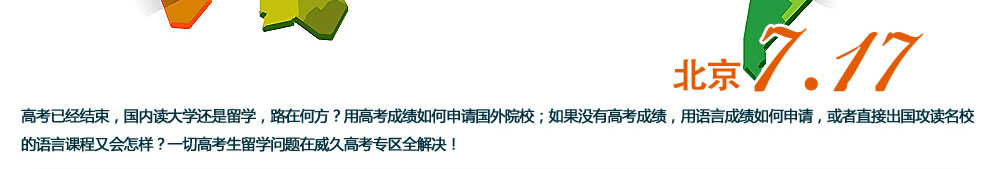 高考已經(jīng)結(jié)束，國內(nèi)讀大學(xué)還是留學(xué)，路在何方？用高考成績?nèi)绾紊暾垏庠盒?；如果沒有高考成績，用語言成績?nèi)绾紊暾?，或者直接出國攻讀名校的語言課程又會怎樣？一切高考生留學(xué)問題在威久高考專區(qū)全解決！威久留學(xué)北京七月免試招生