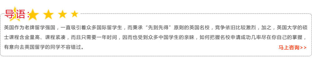 導語：英國作為老牌留學強國，一直吸引著眾多國際留學生，而秉承“先到先得”原則的英國名校，競爭依舊比較激烈，加之，英國大學的碩士課程含金量高、課程緊湊，而且只需要一年時間，因而也受到眾多中國學生的親睞，如何把握名校申請成功幾率盡在你自己的掌握，有意向去英國留學的同學不容錯過??馬上咨詢>>