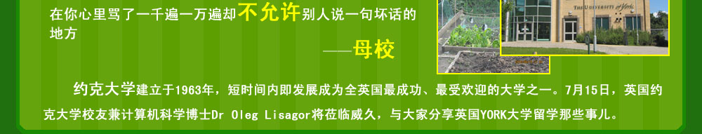 約克大學建立于1963年，短時間內(nèi)即發(fā)展成為全英國最成功、最受歡迎的大學之一。7月15日，英國約克大學校友兼計算機科學博士Dr Oleg Lisagor將蒞臨威久，與大家分享英國YORK大學留學那些事兒，看看老外眼中的YORK本色。