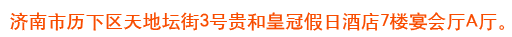 濟南市歷下區(qū)天地壇街3號貴和皇冠假日酒店7樓宴會廳A廳