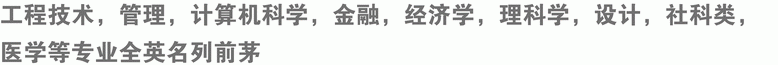 工程技術(shù)，管理，計(jì)算機(jī)科學(xué)，金融，經(jīng)濟(jì)學(xué)，理科學(xué)，設(shè)計(jì)，社科類(lèi)，醫(yī)學(xué)等專(zhuān)業(yè)全英名列前茅