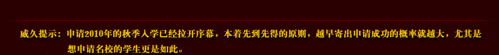 威久提示：申請2010年的秋季入學已經拉開序幕，本著先到先得的原則，越早寄出申請成功的概率就越大，尤其是想申請名校的學生更是如此。