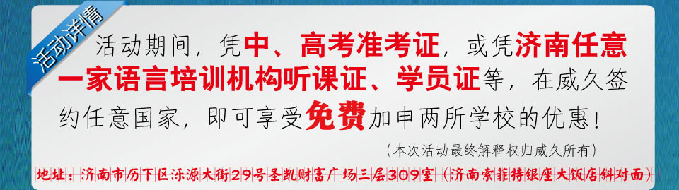 互動期間，憑中高考準(zhǔn)考證，或憑濟南任意一家語言培訓(xùn)機構(gòu)聽課證學(xué)員證等，在威久簽約任意國家，即可享受免費加申兩所學(xué)校的優(yōu)惠！